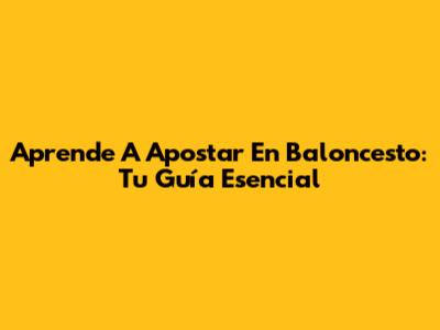 Aprende A Apostar En Baloncesto: Tu Guía Esencial