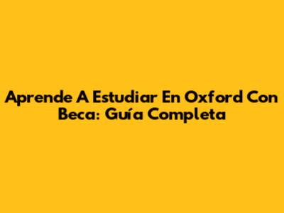 Aprende A Estudiar En Oxford Con Beca: Guía Completa