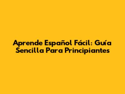 Aprende Español Fácil: Guía Sencilla Para Principiantes