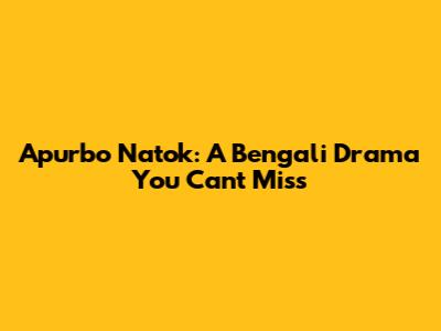 Apurbo Natok: A Bengali Drama You Can't Miss