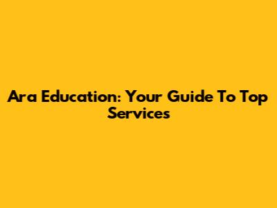 Ara Education: Your Guide To Top Services