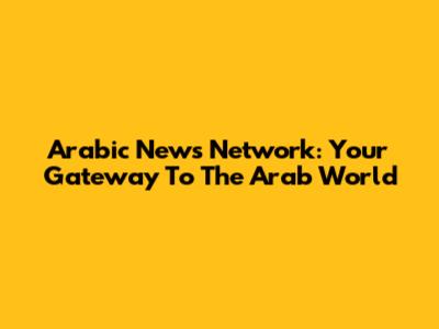 Arabic News Network: Your Gateway To The Arab World