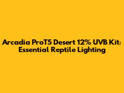 Arcadia ProT5 Desert 12% UVB Kit: Essential Reptile Lighting
