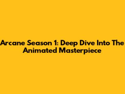 Arcane Season 1: Deep Dive Into The Animated Masterpiece