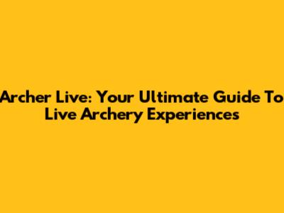 Archer Live: Your Ultimate Guide To Live Archery Experiences