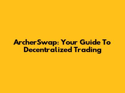 ArcherSwap: Your Guide To Decentralized Trading