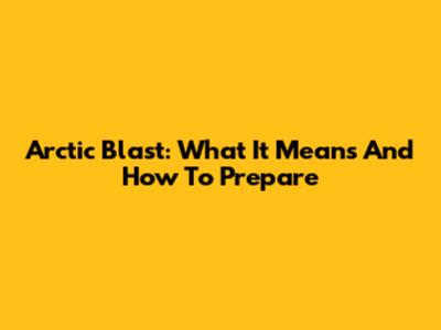 Arctic Blast: What It Means And How To Prepare
