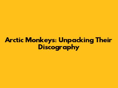 Arctic Monkeys: Unpacking Their Discography