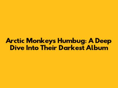 Arctic Monkeys Humbug: A Deep Dive Into Their Darkest Album