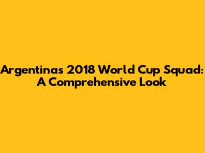 Argentina's 2018 World Cup Squad: A Comprehensive Look