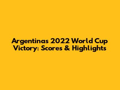 Argentina's 2022 World Cup Victory: Scores & Highlights