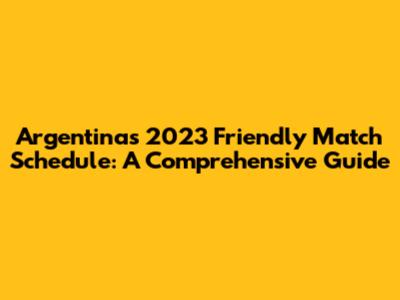 Argentina's 2023 Friendly Match Schedule: A Comprehensive Guide
