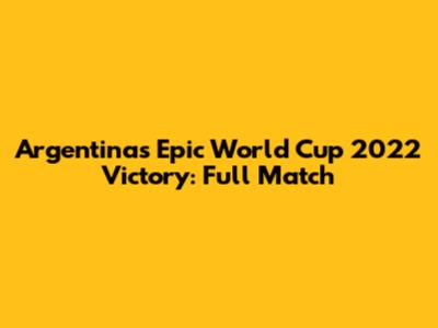 Argentina's Epic World Cup 2022 Victory: Full Match