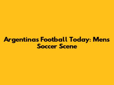 Argentina's Football Today: Men's Soccer Scene