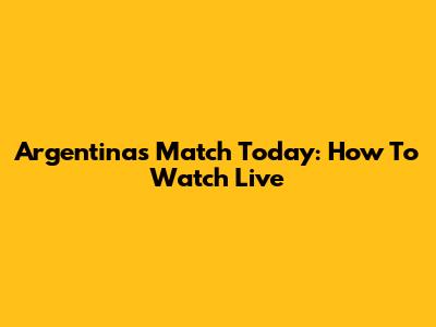 Argentina's Match Today: How To Watch Live