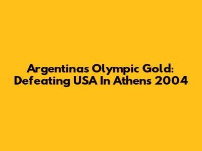 Argentina's Olympic Gold: Defeating USA In Athens 2004