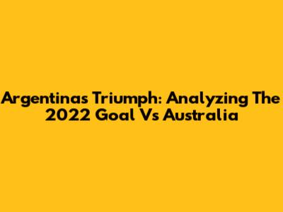 Argentina's Triumph: Analyzing The 2022 Goal Vs Australia