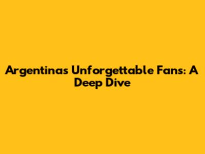 Argentina's Unforgettable Fans: A Deep Dive