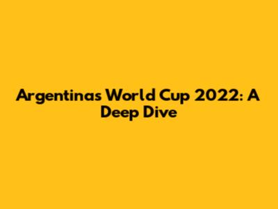 Argentina's World Cup 2022: A Deep Dive