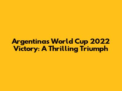 Argentina's World Cup 2022 Victory: A Thrilling Triumph