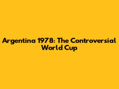 Argentina 1978: The Controversial World Cup