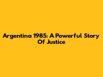 Argentina 1985: A Powerful Story Of Justice