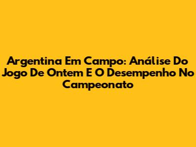 Argentina Em Campo: Análise Do Jogo De Ontem E O Desempenho No Campeonato