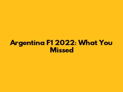 Argentina F1 2022: What You Missed