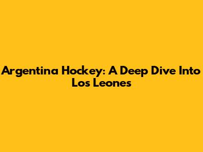 Argentina Hockey: A Deep Dive Into Los Leones