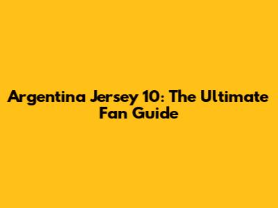 Argentina Jersey 10: The Ultimate Fan Guide