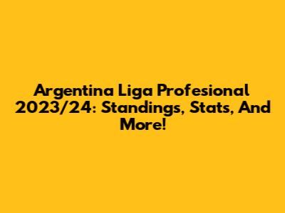 Argentina Liga Profesional 2023/24: Standings, Stats, And More!