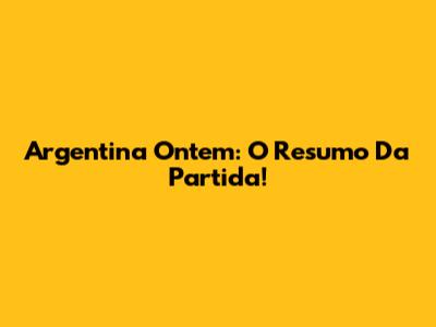 Argentina Ontem: O Resumo Da Partida!