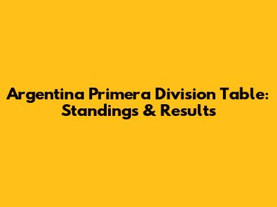 Argentina Primera Division Table: Standings & Results