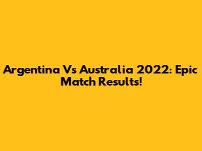 Argentina Vs Australia 2022: Epic Match Results!