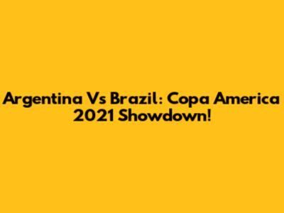 Argentina Vs Brazil: Copa America 2021 Showdown!