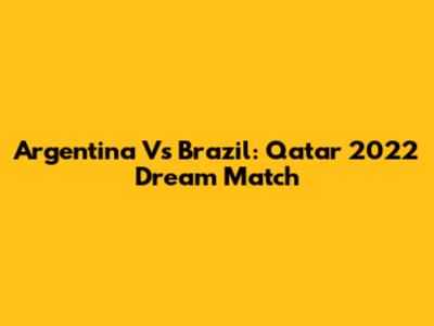 Argentina Vs Brazil: Qatar 2022 Dream Match