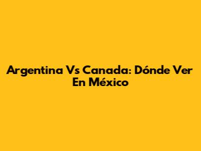Argentina Vs Canada: Dónde Ver En México