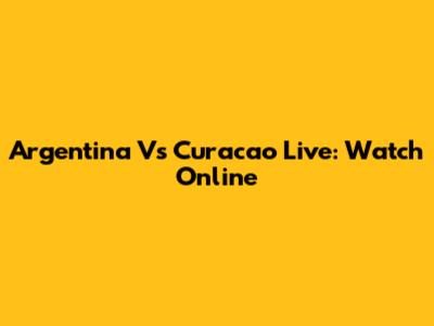 Argentina Vs Curacao Live: Watch Online