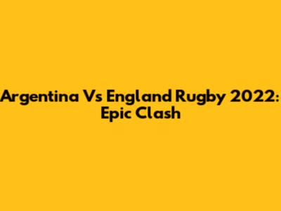 Argentina Vs England Rugby 2022: Epic Clash