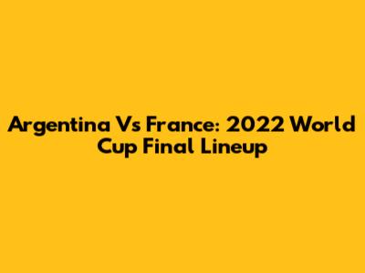 Argentina Vs France: 2022 World Cup Final Lineup