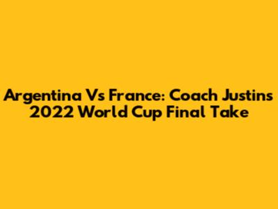 Argentina Vs France: Coach Justin's 2022 World Cup Final Take