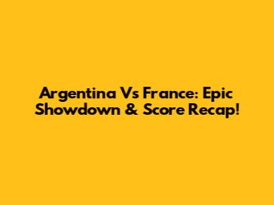 Argentina Vs France: Epic Showdown & Score Recap!