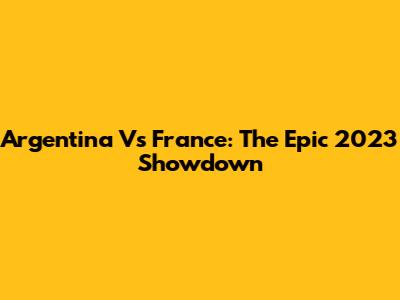 Argentina Vs France: The Epic 2023 Showdown