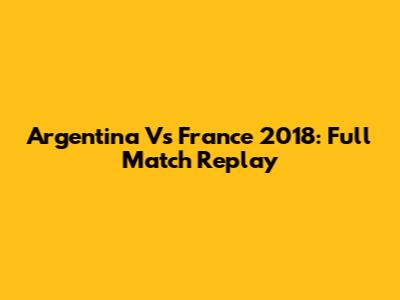 Argentina Vs France 2018: Full Match Replay