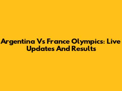 Argentina Vs France Olympics: Live Updates And Results