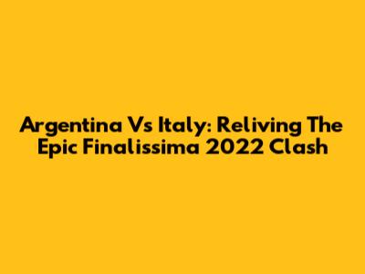 Argentina Vs Italy: Reliving The Epic Finalissima 2022 Clash