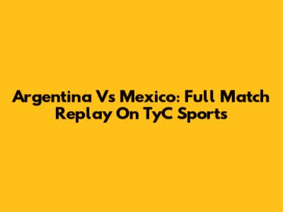 Argentina Vs Mexico: Full Match Replay On TyC Sports