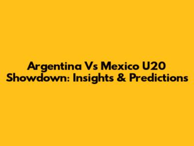 Argentina Vs Mexico U20 Showdown: Insights & Predictions