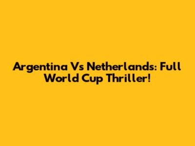 Argentina Vs Netherlands: Full World Cup Thriller!