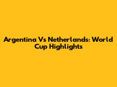 Argentina Vs Netherlands: World Cup Highlights